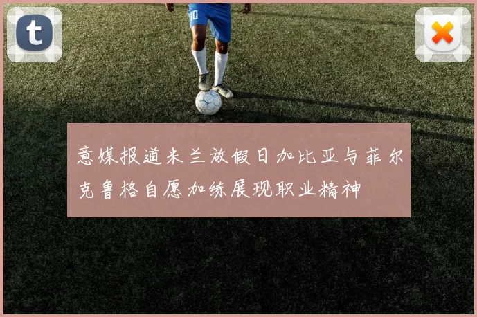 意媒报道米兰放假日加比亚与菲尔克鲁格自愿加练展现职业精神