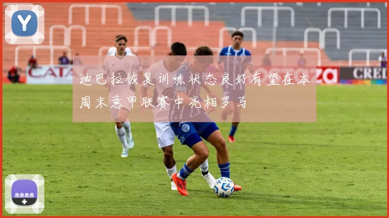 迪巴拉恢复训练状态良好有望在本周末意甲联赛中亮相罗马