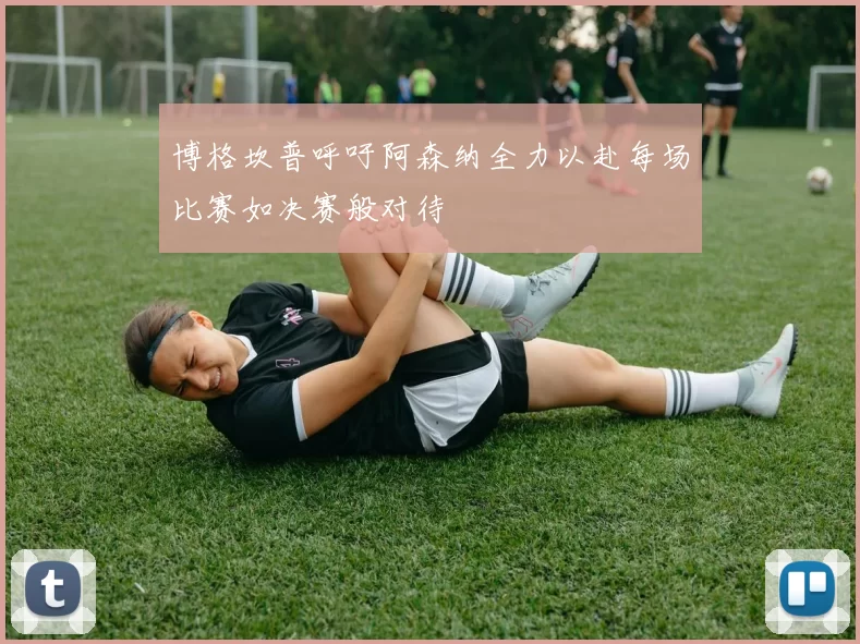 博格坎普呼吁阿森纳全力以赴每场比赛如决赛般对待
