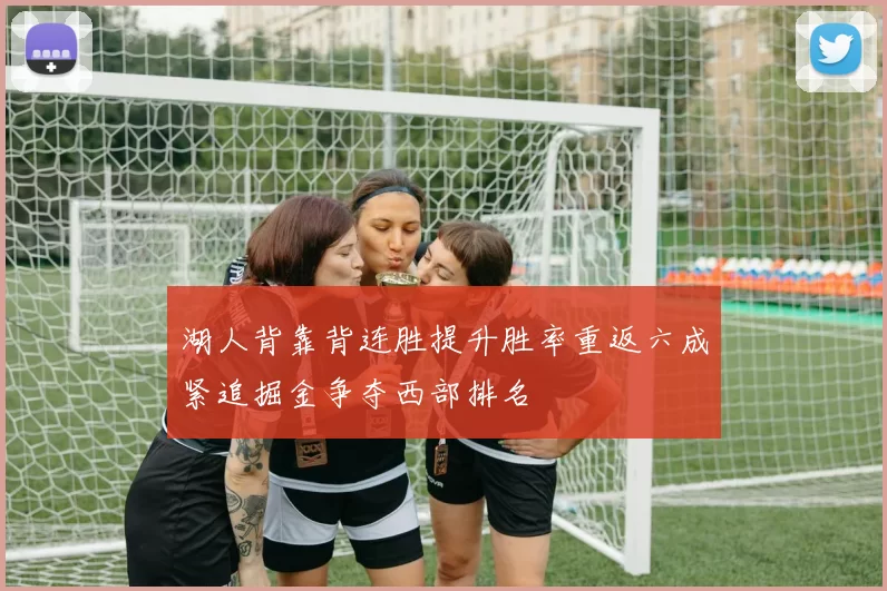 湖人背靠背连胜提升胜率重返六成紧追掘金争夺西部排名