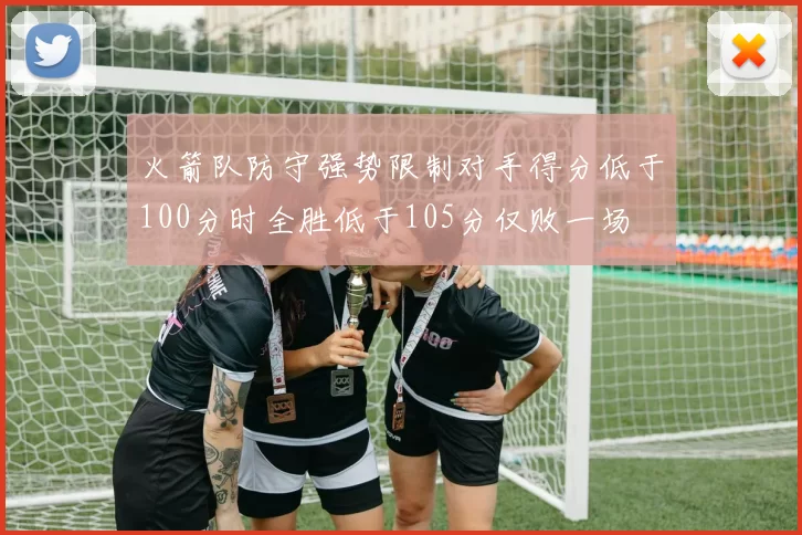 火箭队防守强势限制对手得分低于100分时全胜低于105分仅败一场
