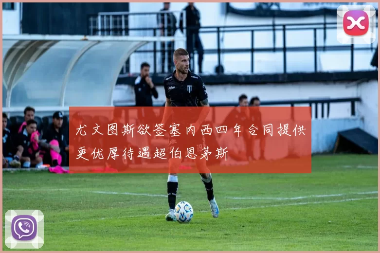尤文图斯欲签塞内西四年合同提供更优厚待遇超伯恩茅斯