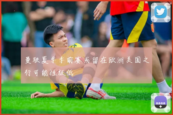 曼联夏季季前赛或留在欧洲美国之行可能性极低