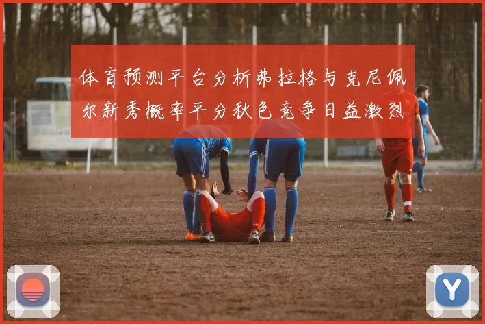 体育预测平台分析弗拉格与克尼佩尔新秀概率平分秋色竞争日益激烈