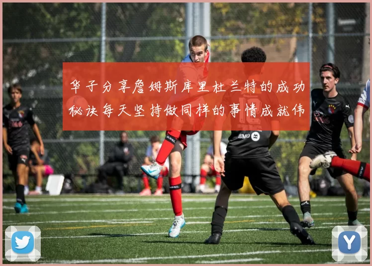 华子分享詹姆斯库里杜兰特的成功秘诀每天坚持做同样的事情成就伟大人生