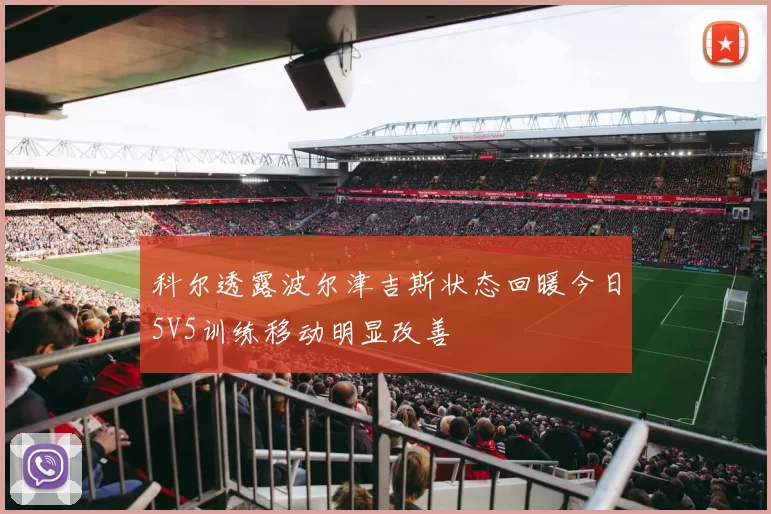 科尔透露波尔津吉斯状态回暖今日5V5训练移动明显改善