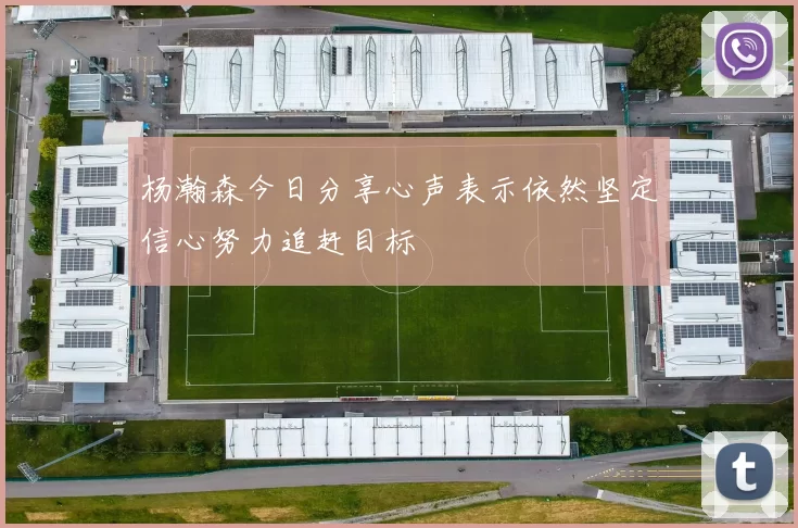 杨瀚森今日分享心声表示依然坚定信心努力追赶目标