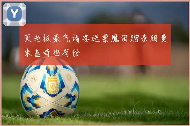 莫老板豪气请客送票魔笛赠亲朋曼朱基奇也有份