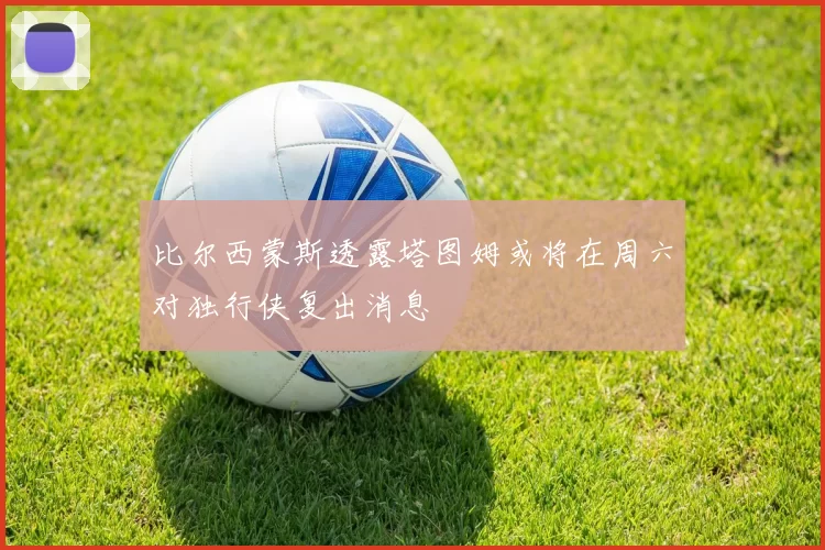 比尔西蒙斯透露塔图姆或将在周六对独行侠复出消息