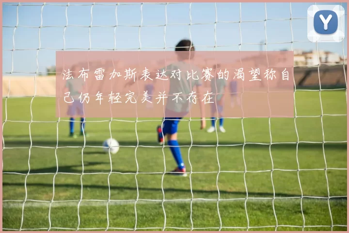 法布雷加斯表达对比赛的渴望称自己仍年轻完美并不存在