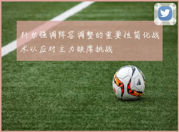 科尔强调阵容调整的重要性简化战术以应对主力缺席挑战