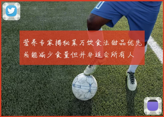 营养专家揭秘莱万饮食法甜品优先或能减少食量但并非适合所有人