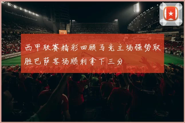 西甲联赛精彩回顾马竞主场强势取胜巴萨客场顺利拿下三分