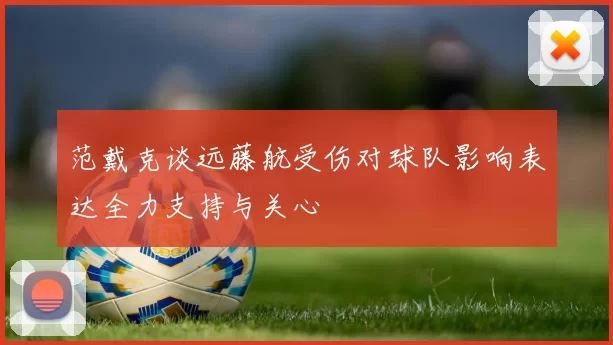 范戴克谈远藤航受伤对球队影响表达全力支持与关心