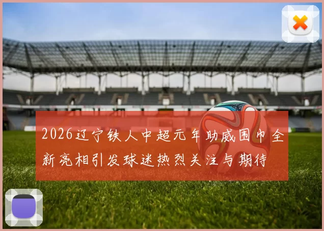 2026辽宁铁人中超元年助威围巾全新亮相引发球迷热烈关注与期待