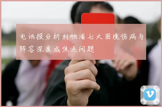 电讯报分析利物浦七大困境伤病与阵容深度成焦点问题