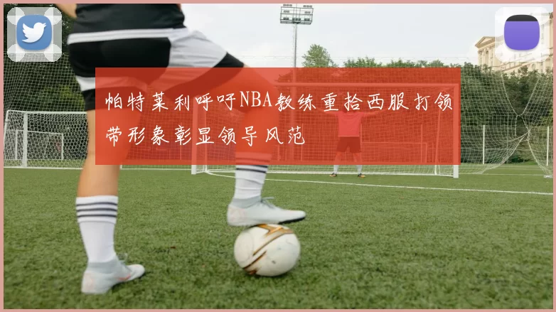 帕特莱利呼吁NBA教练重拾西服打领带形象彰显领导风范