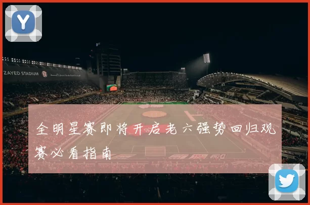 全明星赛即将开启老六强势回归观赛必看指南