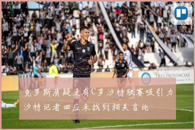克罗斯质疑没有C罗沙特联赛吸引力沙特记者回应未找到相关言论