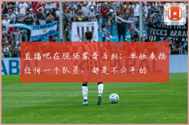 直播吧在现场蒙哥马利：单独表扬任何一个队员，都是不公平的