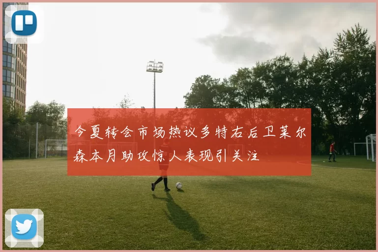 今夏转会市场热议多特右后卫莱尔森本月助攻惊人表现引关注