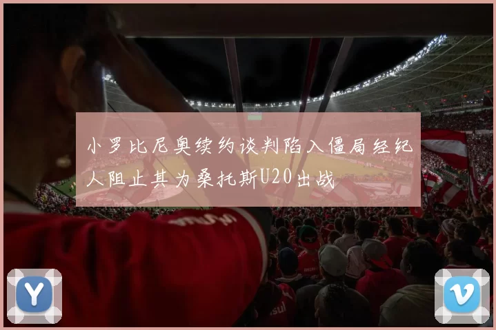 小罗比尼奥续约谈判陷入僵局经纪人阻止其为桑托斯U20出战