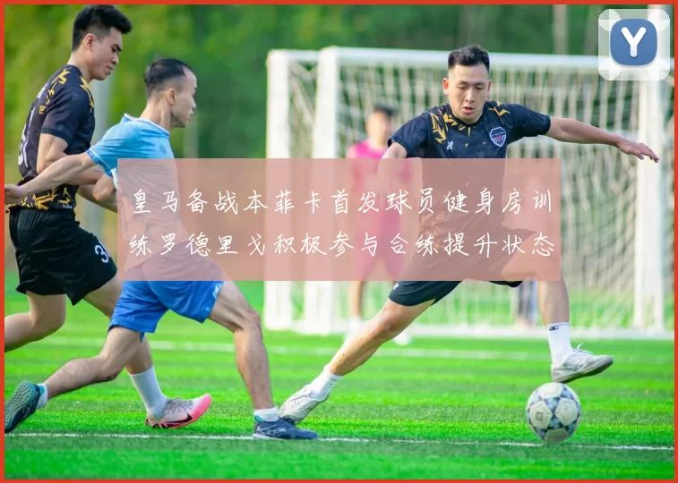 皇马备战本菲卡首发球员健身房训练罗德里戈积极参与合练提升状态