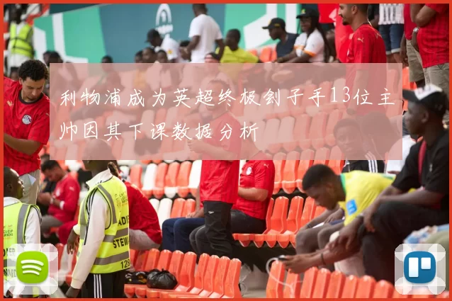 利物浦成为英超终极刽子手13位主帅因其下课数据分析