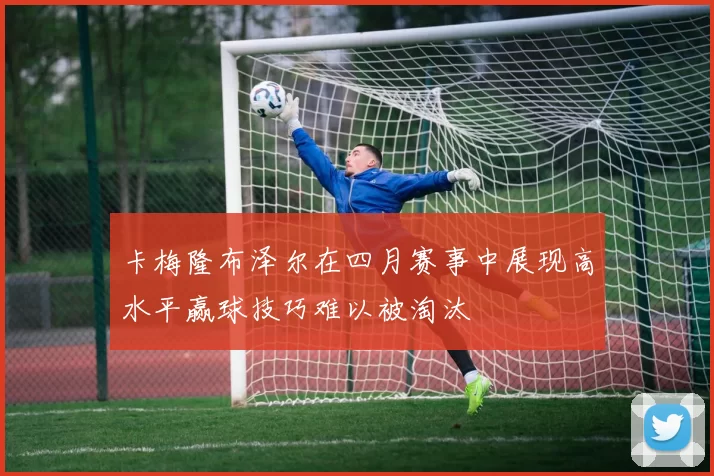 卡梅隆布泽尔在四月赛事中展现高水平赢球技巧难以被淘汰