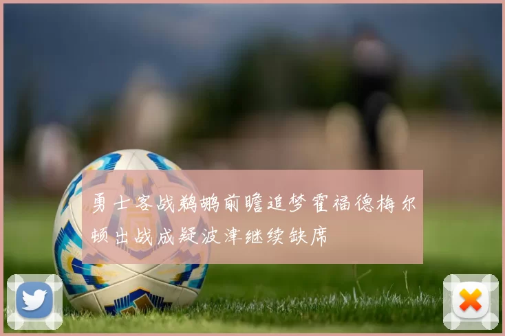 勇士客战鹈鹕前瞻追梦霍福德梅尔顿出战成疑波津继续缺席
